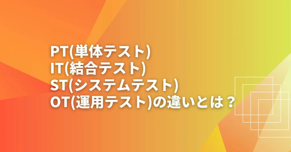 PT(単体テスト) IT(結合テスト) ST(システムテスト) OT(運用テスト)の違いとは？