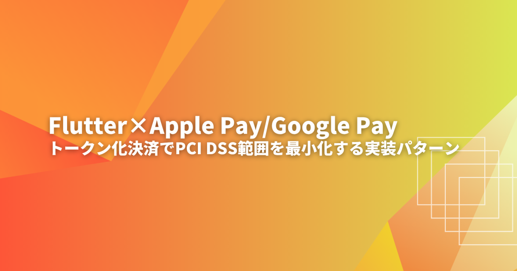 Flutter×Apple Pay/Google Pay トークン化決済でPCI DSS範囲を最小化する実装パターン