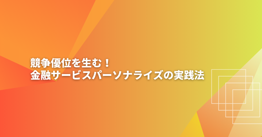 競争優位を生む！金融サービスパーソナライズの実践法